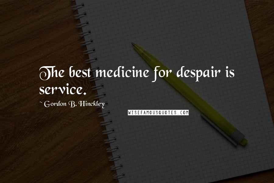 Gordon B. Hinckley Quotes: The best medicine for despair is service.