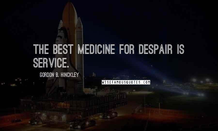 Gordon B. Hinckley Quotes: The best medicine for despair is service.