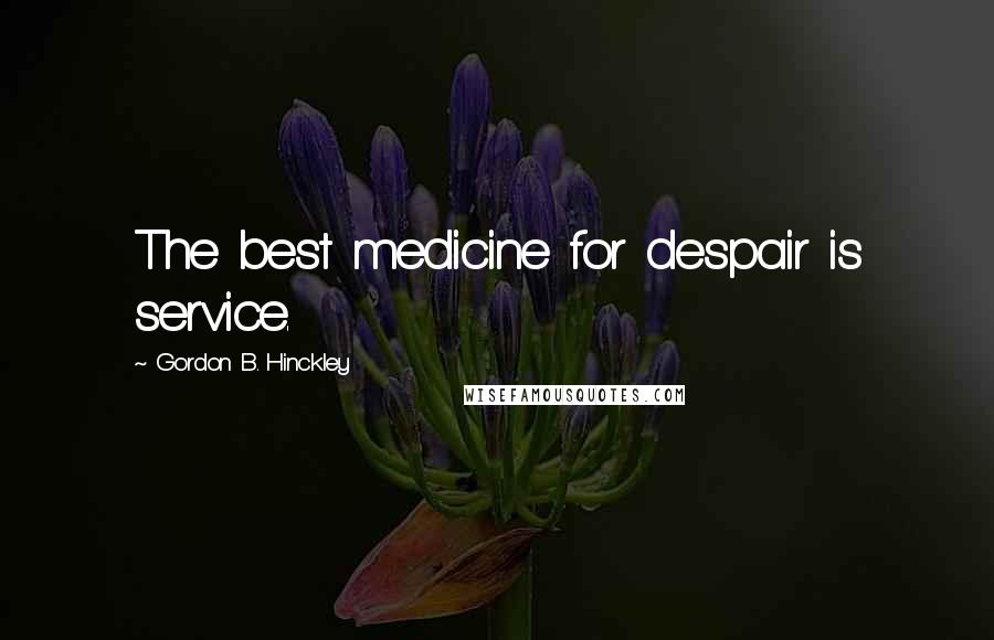 Gordon B. Hinckley Quotes: The best medicine for despair is service.