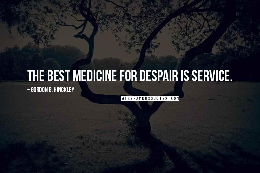 Gordon B. Hinckley Quotes: The best medicine for despair is service.