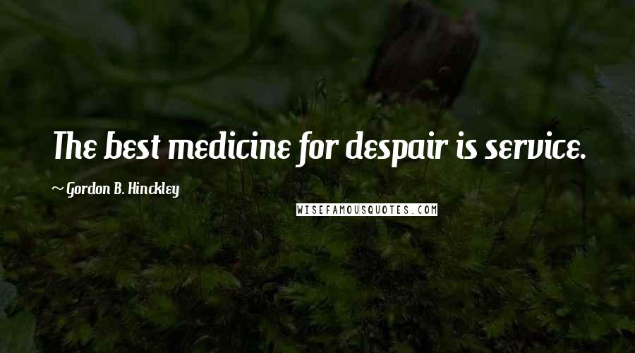 Gordon B. Hinckley Quotes: The best medicine for despair is service.
