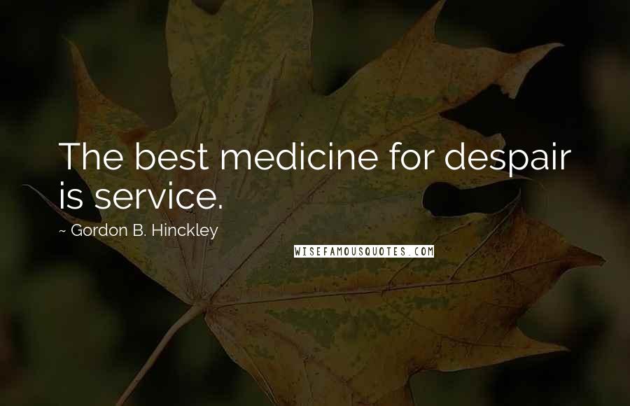 Gordon B. Hinckley Quotes: The best medicine for despair is service.