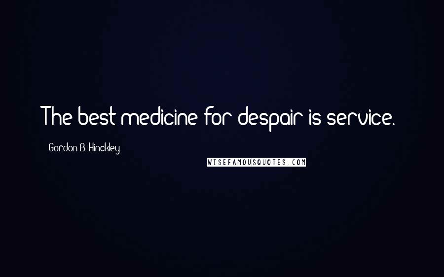 Gordon B. Hinckley Quotes: The best medicine for despair is service.