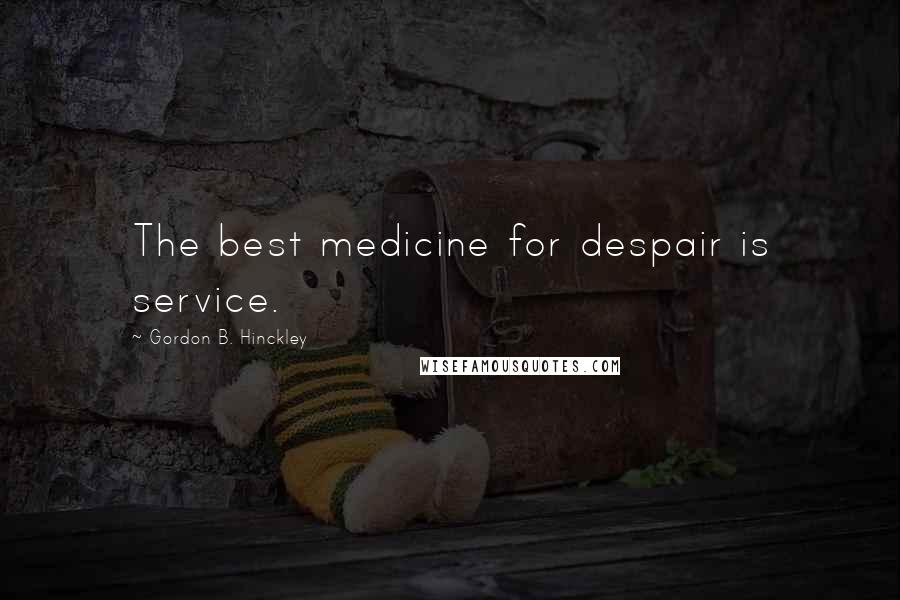 Gordon B. Hinckley Quotes: The best medicine for despair is service.