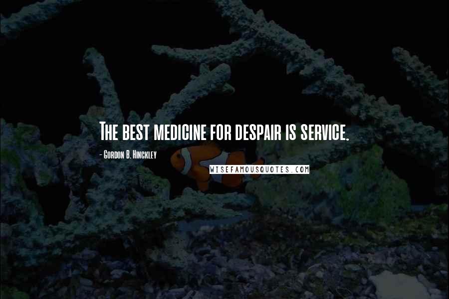Gordon B. Hinckley Quotes: The best medicine for despair is service.