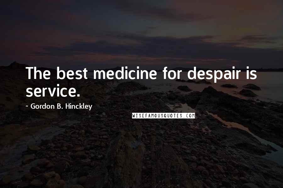 Gordon B. Hinckley Quotes: The best medicine for despair is service.