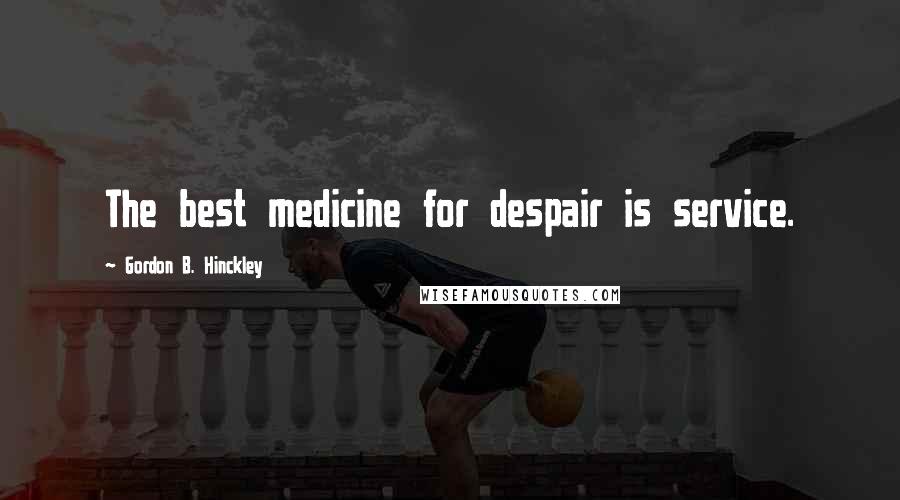 Gordon B. Hinckley Quotes: The best medicine for despair is service.