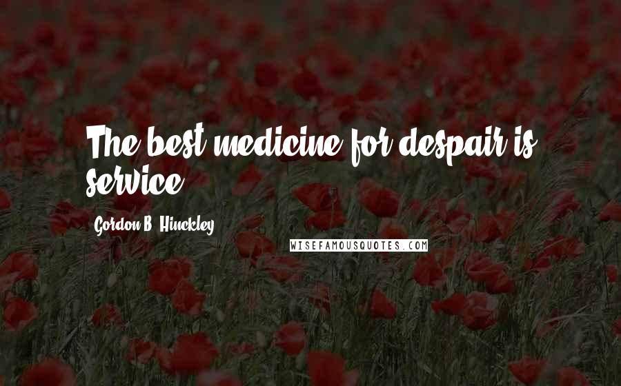 Gordon B. Hinckley Quotes: The best medicine for despair is service.