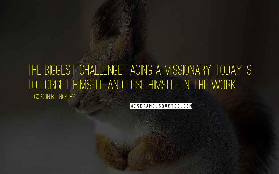 Gordon B. Hinckley Quotes: The biggest challenge facing a missionary today is to forget himself and lose himself in the work.