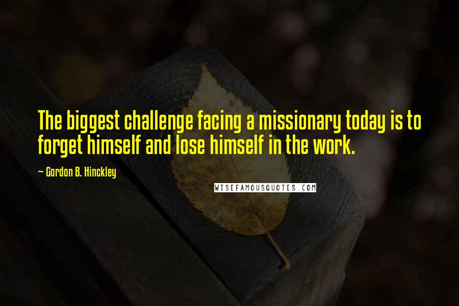 Gordon B. Hinckley Quotes: The biggest challenge facing a missionary today is to forget himself and lose himself in the work.