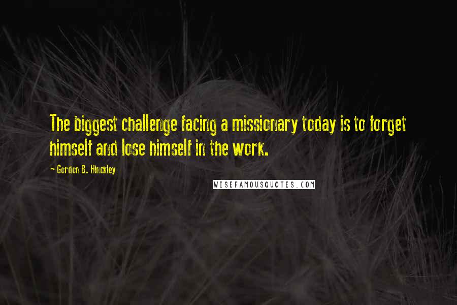 Gordon B. Hinckley Quotes: The biggest challenge facing a missionary today is to forget himself and lose himself in the work.