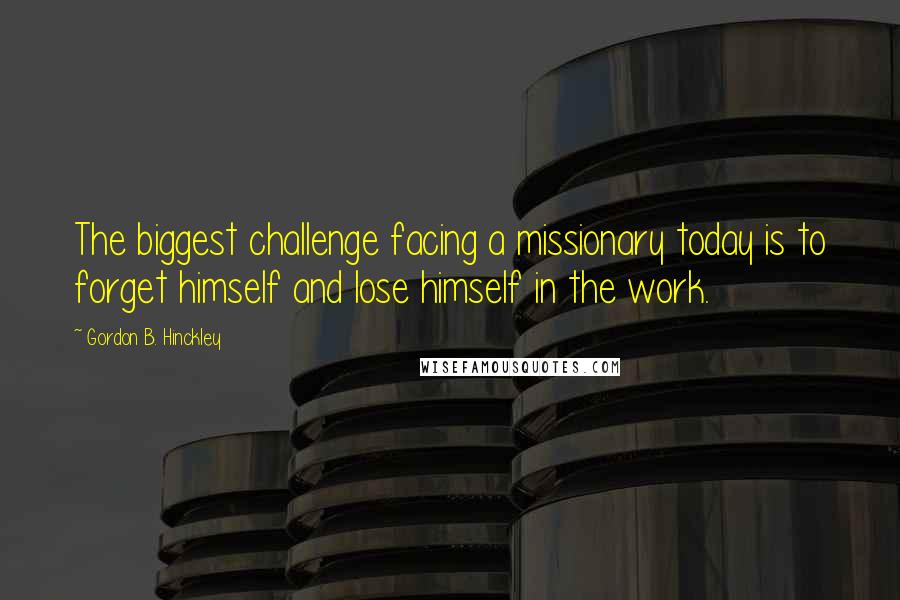 Gordon B. Hinckley Quotes: The biggest challenge facing a missionary today is to forget himself and lose himself in the work.