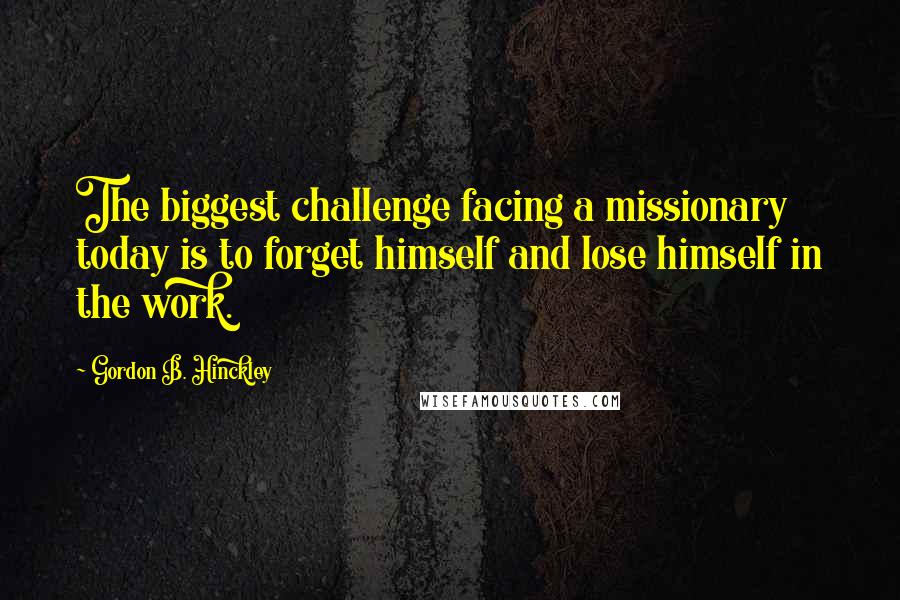 Gordon B. Hinckley Quotes: The biggest challenge facing a missionary today is to forget himself and lose himself in the work.