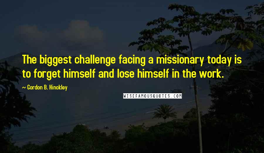 Gordon B. Hinckley Quotes: The biggest challenge facing a missionary today is to forget himself and lose himself in the work.