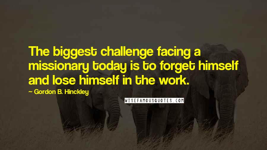 Gordon B. Hinckley Quotes: The biggest challenge facing a missionary today is to forget himself and lose himself in the work.