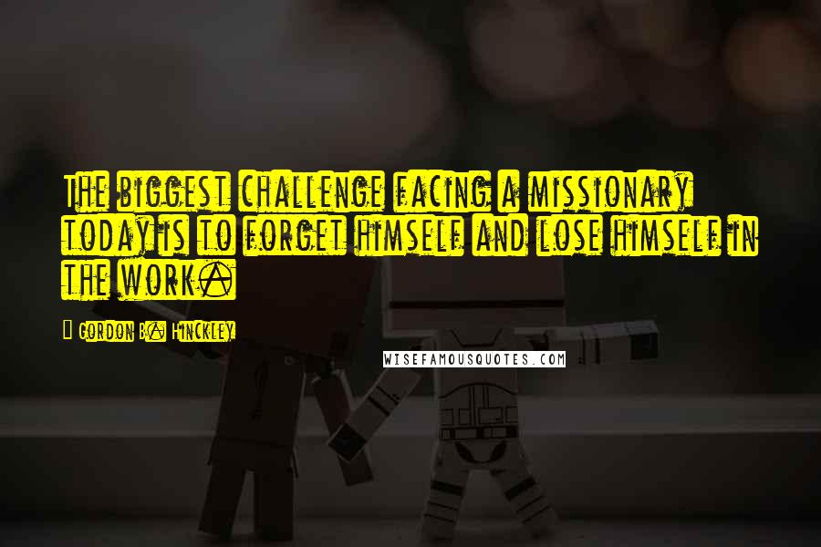 Gordon B. Hinckley Quotes: The biggest challenge facing a missionary today is to forget himself and lose himself in the work.