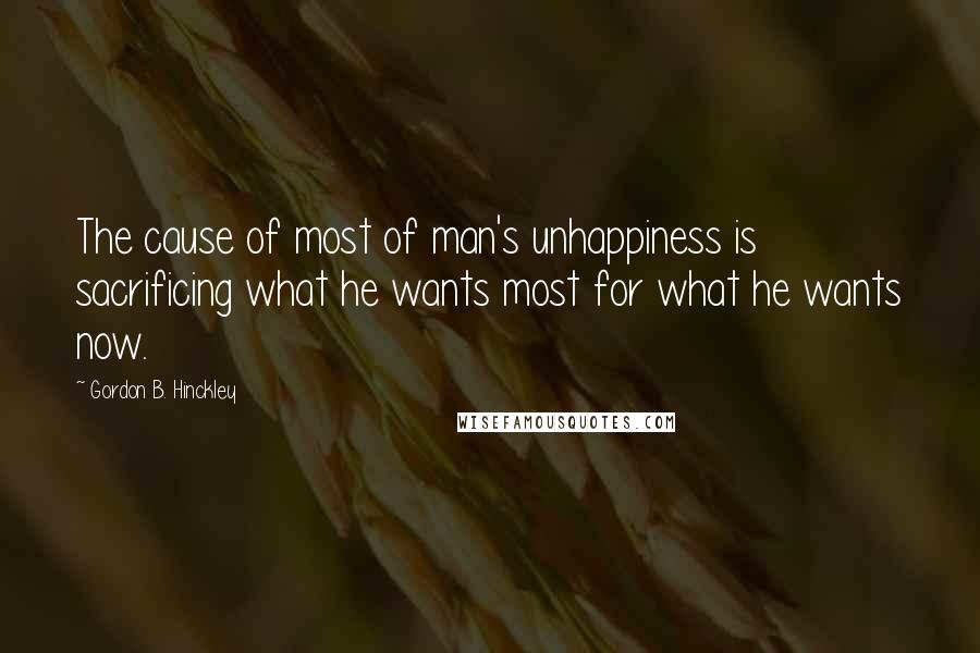 Gordon B. Hinckley Quotes: The cause of most of man's unhappiness is sacrificing what he wants most for what he wants now.