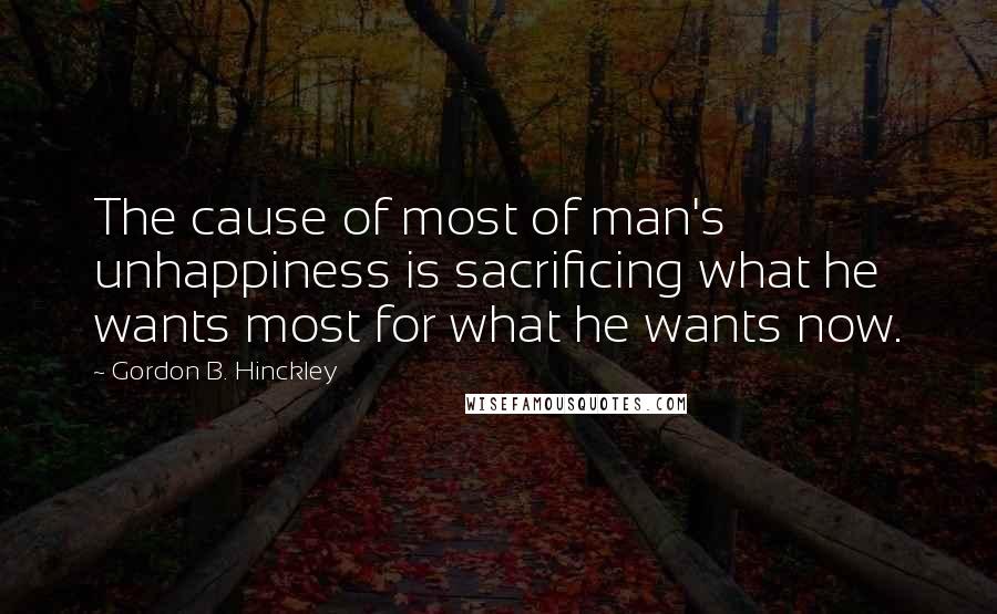 Gordon B. Hinckley Quotes: The cause of most of man's unhappiness is sacrificing what he wants most for what he wants now.