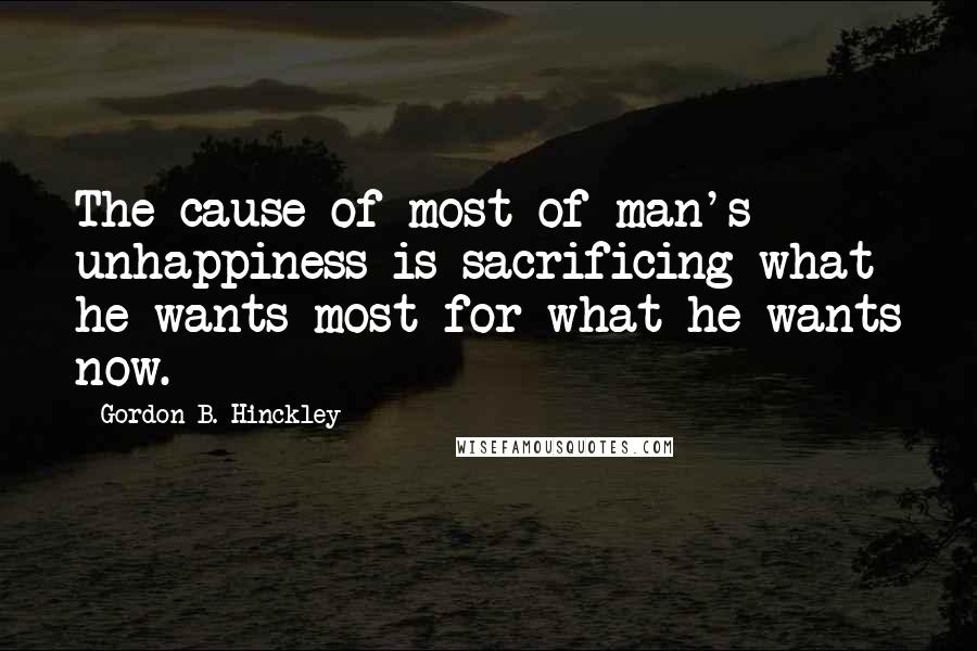 Gordon B. Hinckley Quotes: The cause of most of man's unhappiness is sacrificing what he wants most for what he wants now.