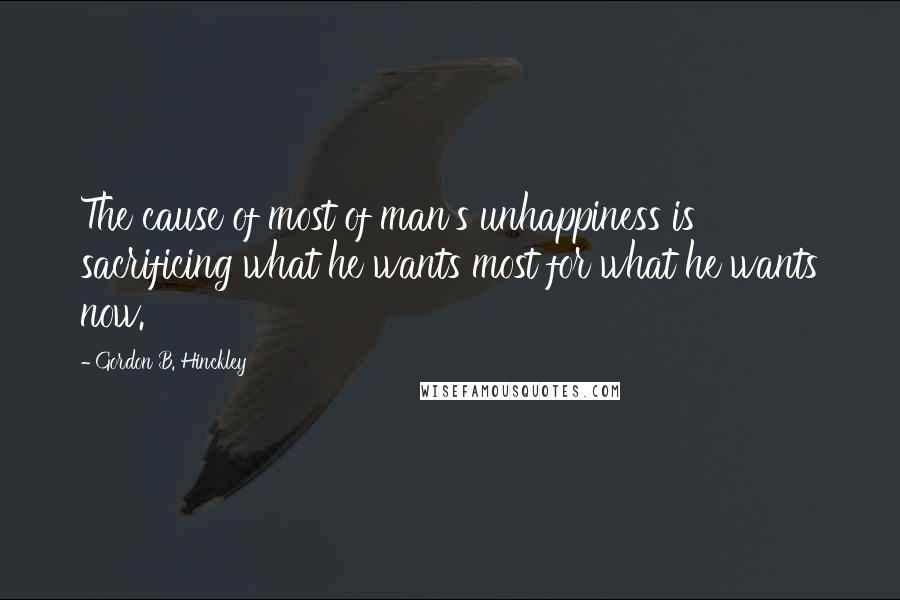 Gordon B. Hinckley Quotes: The cause of most of man's unhappiness is sacrificing what he wants most for what he wants now.