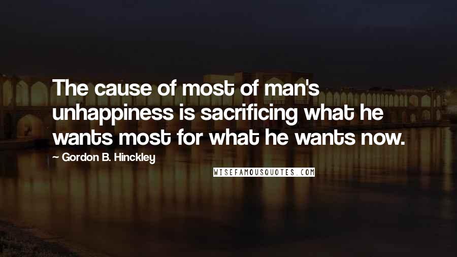 Gordon B. Hinckley Quotes: The cause of most of man's unhappiness is sacrificing what he wants most for what he wants now.