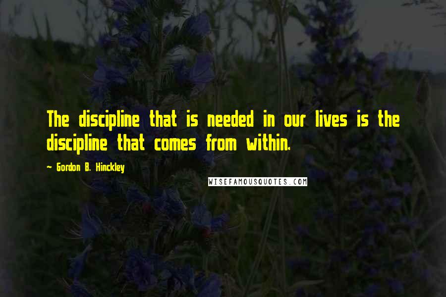 Gordon B. Hinckley Quotes: The discipline that is needed in our lives is the discipline that comes from within.