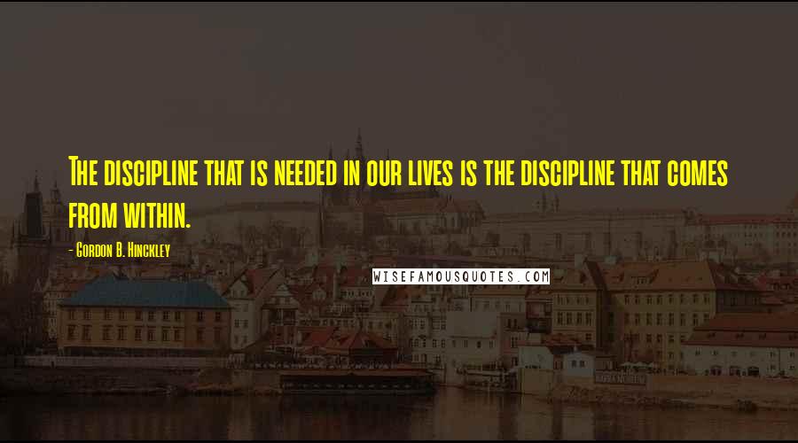 Gordon B. Hinckley Quotes: The discipline that is needed in our lives is the discipline that comes from within.