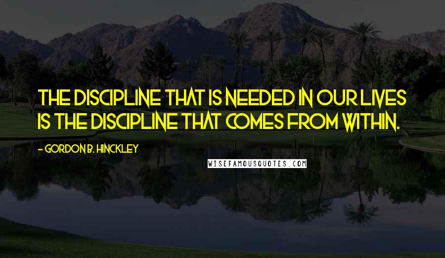 Gordon B. Hinckley Quotes: The discipline that is needed in our lives is the discipline that comes from within.