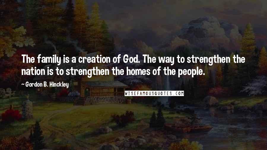 Gordon B. Hinckley Quotes: The family is a creation of God. The way to strengthen the nation is to strengthen the homes of the people.