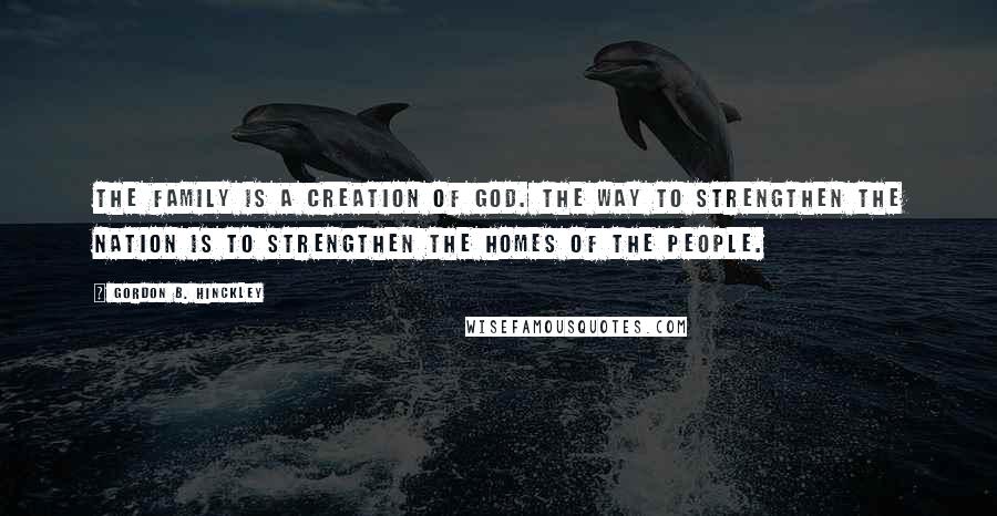 Gordon B. Hinckley Quotes: The family is a creation of God. The way to strengthen the nation is to strengthen the homes of the people.