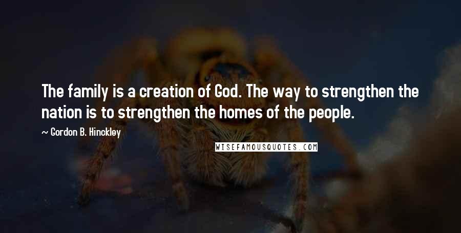 Gordon B. Hinckley Quotes: The family is a creation of God. The way to strengthen the nation is to strengthen the homes of the people.