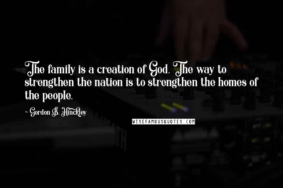 Gordon B. Hinckley Quotes: The family is a creation of God. The way to strengthen the nation is to strengthen the homes of the people.