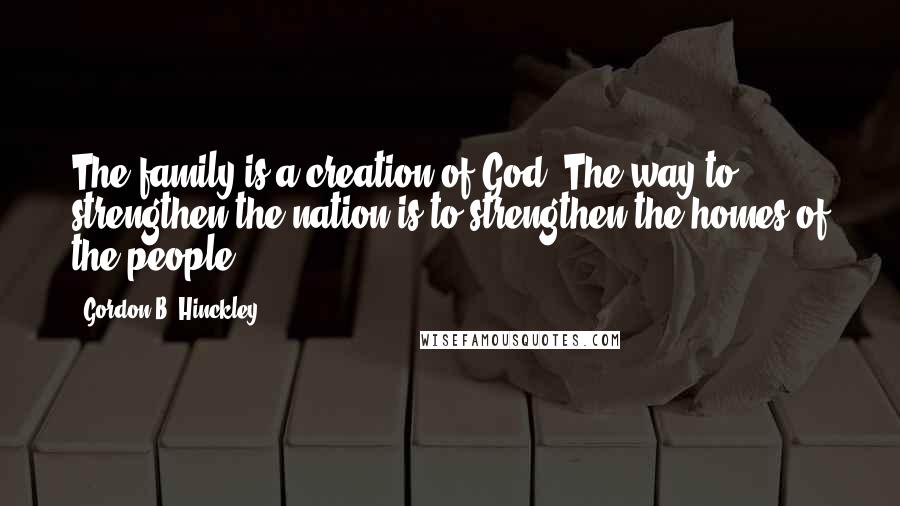 Gordon B. Hinckley Quotes: The family is a creation of God. The way to strengthen the nation is to strengthen the homes of the people.