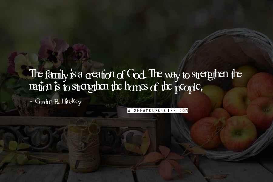 Gordon B. Hinckley Quotes: The family is a creation of God. The way to strengthen the nation is to strengthen the homes of the people.