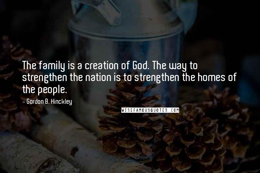 Gordon B. Hinckley Quotes: The family is a creation of God. The way to strengthen the nation is to strengthen the homes of the people.