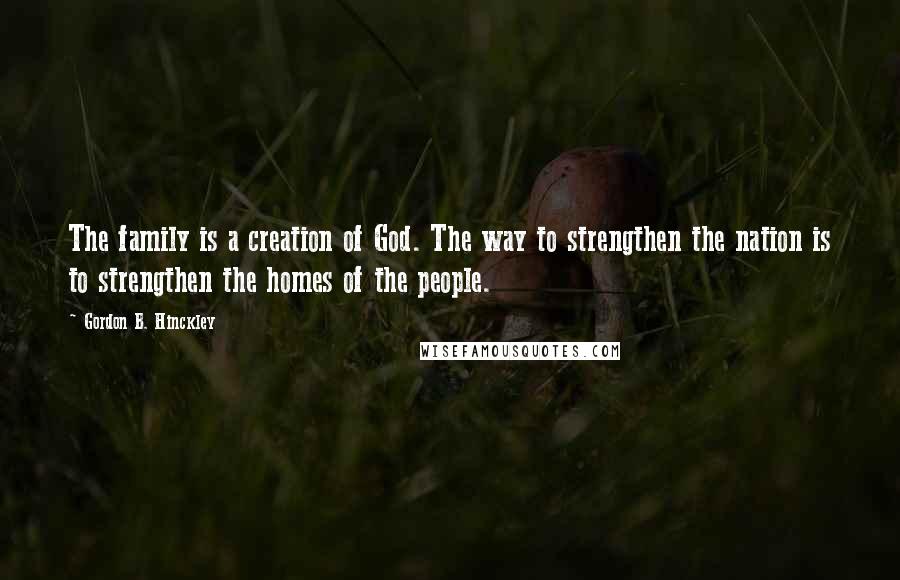 Gordon B. Hinckley Quotes: The family is a creation of God. The way to strengthen the nation is to strengthen the homes of the people.