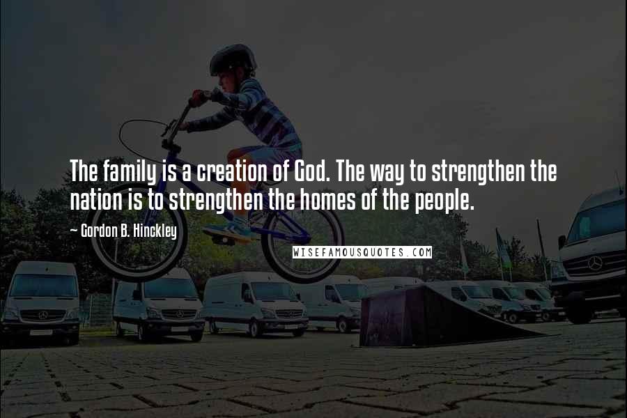 Gordon B. Hinckley Quotes: The family is a creation of God. The way to strengthen the nation is to strengthen the homes of the people.