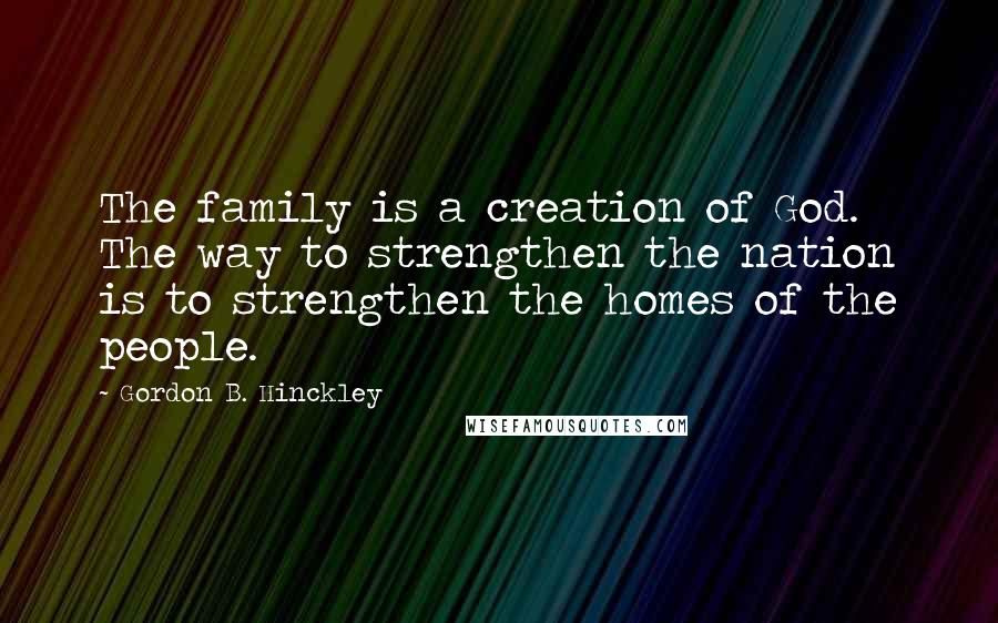 Gordon B. Hinckley Quotes: The family is a creation of God. The way to strengthen the nation is to strengthen the homes of the people.