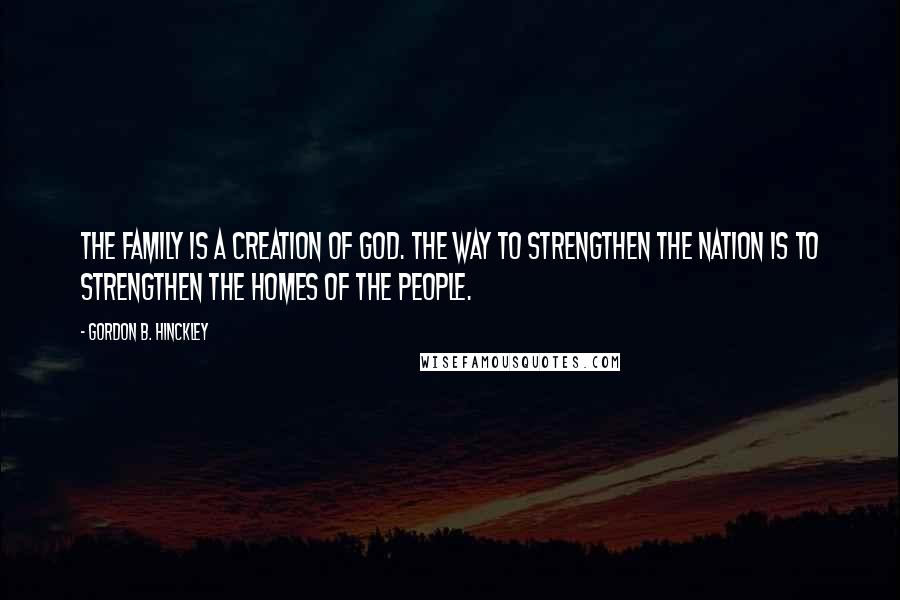 Gordon B. Hinckley Quotes: The family is a creation of God. The way to strengthen the nation is to strengthen the homes of the people.
