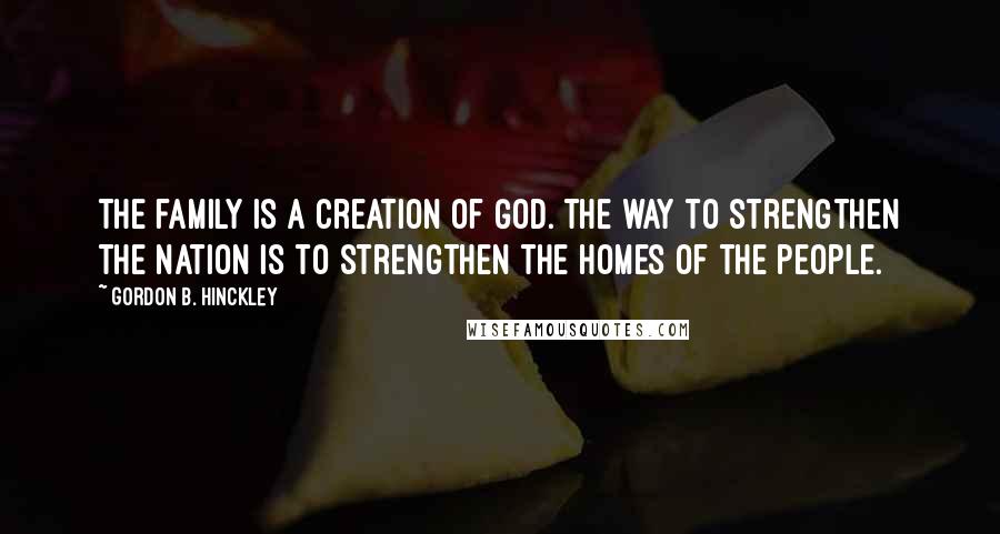 Gordon B. Hinckley Quotes: The family is a creation of God. The way to strengthen the nation is to strengthen the homes of the people.