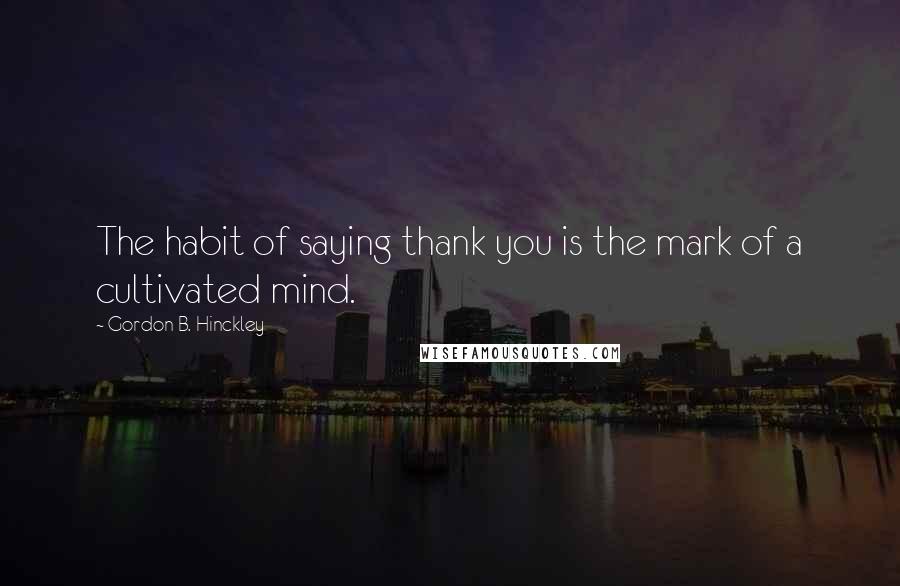 Gordon B. Hinckley Quotes: The habit of saying thank you is the mark of a cultivated mind.