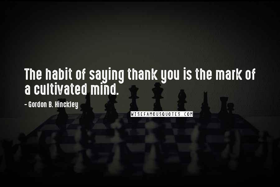 Gordon B. Hinckley Quotes: The habit of saying thank you is the mark of a cultivated mind.