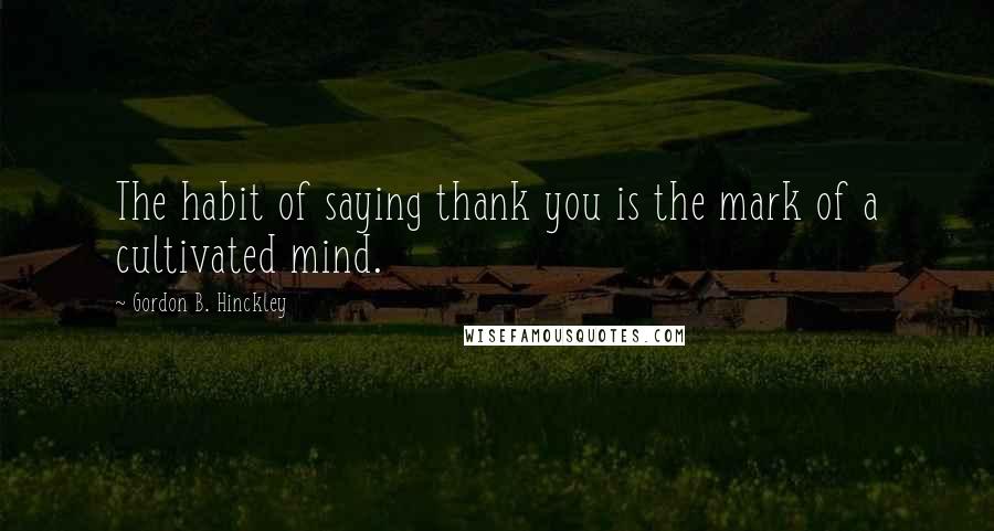 Gordon B. Hinckley Quotes: The habit of saying thank you is the mark of a cultivated mind.