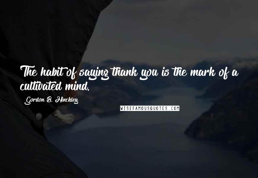 Gordon B. Hinckley Quotes: The habit of saying thank you is the mark of a cultivated mind.