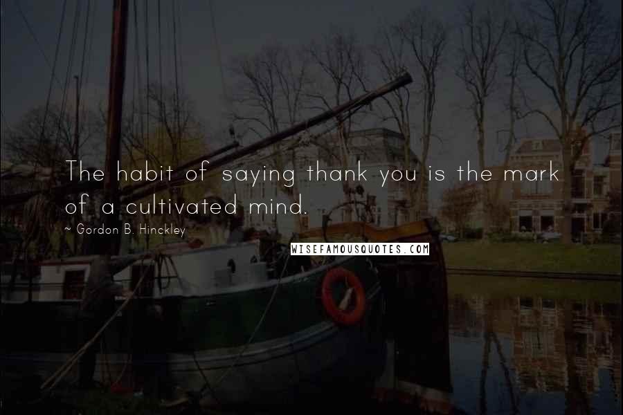 Gordon B. Hinckley Quotes: The habit of saying thank you is the mark of a cultivated mind.