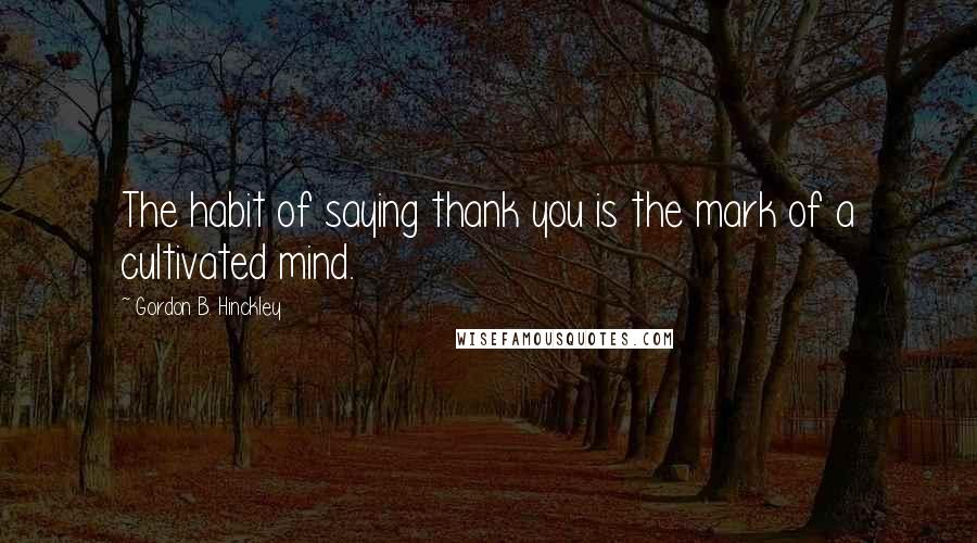 Gordon B. Hinckley Quotes: The habit of saying thank you is the mark of a cultivated mind.