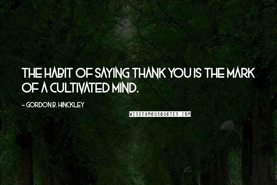 Gordon B. Hinckley Quotes: The habit of saying thank you is the mark of a cultivated mind.