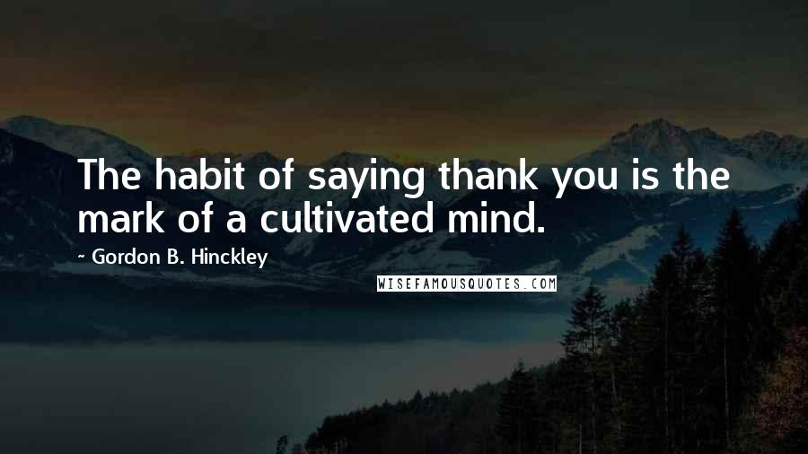 Gordon B. Hinckley Quotes: The habit of saying thank you is the mark of a cultivated mind.