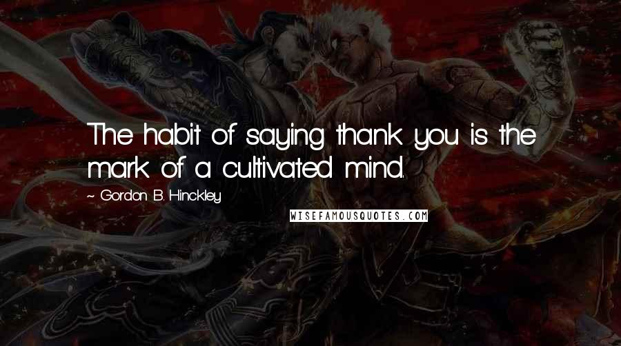 Gordon B. Hinckley Quotes: The habit of saying thank you is the mark of a cultivated mind.