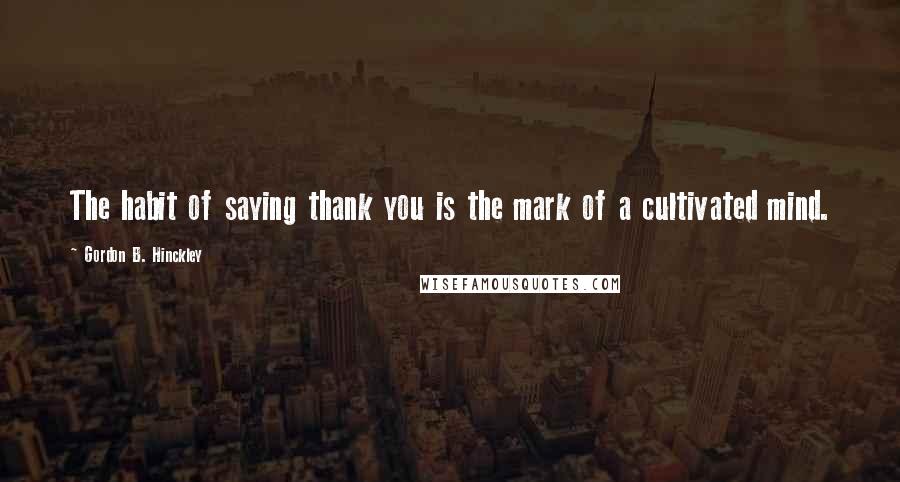 Gordon B. Hinckley Quotes: The habit of saying thank you is the mark of a cultivated mind.